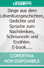 Dinge aus dem LebenKurzgeschichten, Gedichte und Sprüche zum Nachdenken, Schmunzeln und Erzählen. E-book. Formato EPUB ebook di B.K. Benson