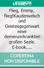 Flieg, Emmy, flieg!Kauderwelsch und Geistesgegenwart einer demenzerkrankten großen Seele. E-book. Formato EPUB ebook di Alma Wichmann-Erlen