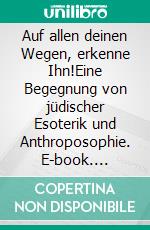 Auf allen deinen Wegen, erkenne Ihn!Eine Begegnung von jüdischer Esoterik und Anthroposophie. E-book. Formato EPUB ebook