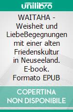 WAITAHA - Weisheit und LiebeBegegnungen mit einer alten Friedenskultur in Neuseeland. E-book. Formato EPUB ebook