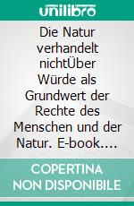 Die Natur verhandelt nichtÜber Würde als Grundwert der Rechte des Menschen und der Natur. E-book. Formato EPUB ebook