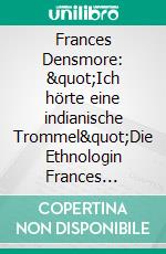 Frances Densmore: &quot;Ich hörte eine indianische Trommel&quot;Die Ethnologin Frances Densmore als Bewahrerin indianischen Kulturgutes. E-book. Formato EPUB ebook