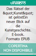 Das Rätsel der &quot;Kunst&quot; ist gelöstEin neuer Blick auf die Kunstgeschichte. E-book. Formato EPUB ebook