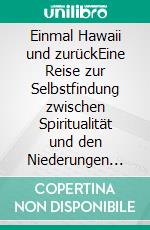 Einmal Hawaii und zurückEine Reise zur Selbstfindung zwischen Spiritualität und den Niederungen und Wirrungen des irdischen Lebens. E-book. Formato EPUB ebook