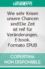 Wie sehr Krisen unsere Chancen sind!Die Zeit ist reif für Veränderungen. E-book. Formato EPUB