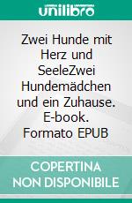 Zwei Hunde mit Herz und SeeleZwei Hundemädchen und ein Zuhause. E-book. Formato EPUB