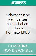 Schwanenliebe - ein ganzes halbes Leben. E-book. Formato EPUB ebook