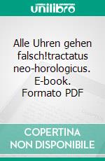 Alle Uhren gehen falsch!tractatus neo-horologicus. E-book. Formato PDF ebook