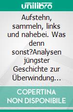 Aufstehn, sammeln, links und nahebei. Was denn sonst?Analysen jüngster Geschichte zur Überwindung tiefliegender Folgen sowie Vorschläge für Gegenwart und Zukunft. E-book. Formato EPUB ebook