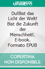 Du!Bist das Licht der Welt! Bist die Zukunft der Menschheit!. E-book. Formato EPUB ebook