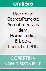 Recording SecretsPerfekte Aufnahmen aus dem Homestudio. E-book. Formato EPUB ebook