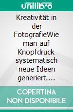 Kreativität in der FotografieWie man auf Knopfdruck systematisch neue Ideen generiert. E-book. Formato PDF ebook