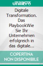 Digitale Transformation. Das PlaybookWie Sie Ihr Unternehmen erfolgreich in das digitale Zeitalter führen und die digitale Disruption meistern. E-book. Formato PDF ebook