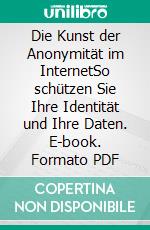 Die Kunst der Anonymität im InternetSo schützen Sie Ihre Identität und Ihre Daten. E-book. Formato PDF ebook