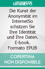 Die Kunst der Anonymität im InternetSo schützen Sie Ihre Identität und Ihre Daten. E-book. Formato EPUB ebook
