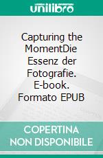 Capturing the MomentDie Essenz der Fotografie. E-book. Formato EPUB ebook