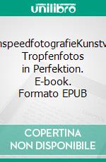HighspeedfotografieKunstvolle Tropfenfotos in Perfektion. E-book. Formato EPUB ebook