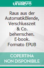 Raus aus der AutomatikBlende, Verschlusszeit & Co. beherrschen. E-book. Formato EPUB ebook
