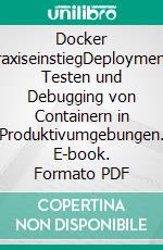 Docker PraxiseinstiegDeployment, Testen und Debugging von Containern in Produktivumgebungen. E-book. Formato PDF ebook