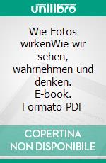 Wie Fotos wirkenWie wir sehen, wahrnehmen und denken. E-book. Formato PDF ebook
