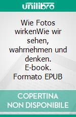 Wie Fotos wirkenWie wir sehen, wahrnehmen und denken. E-book. Formato EPUB ebook