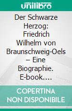 Der Schwarze Herzog: Friedrich Wilhelm von Braunschweig-Oels – Eine Biographie. E-book. Formato PDF ebook