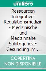 Ressourcen Integrativer Regulationsmedizin - Medizinische und Medizinnahe Salutogenese: Gesundung im Beziehungsraum zwischen Patient und Heilberufler. E-book. Formato PDF ebook