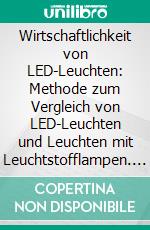 Wirtschaftlichkeit von LED-Leuchten: Methode zum Vergleich von LED-Leuchten und Leuchten mit Leuchtstofflampen. E-book. Formato PDF ebook