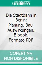 Die Stadtbahn in Berlin: Planung, Bau, Auswirkungen. E-book. Formato PDF ebook di Falko Krause