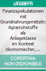 Finanzspekulationen mit Grundnahrungsmitteln: Agrarrohstoffe als Anlageklasse im Kontext ökonomischer, sozialer, ökologischer sowie ethischer Aspekte. E-book. Formato PDF ebook