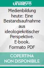 Medienbildung heute: Eine Bestandsaufnahme aus ideologiekritischer Perspektive. E-book. Formato PDF ebook