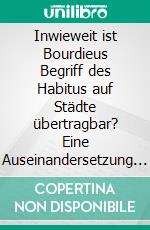 Inwieweit ist Bourdieus Begriff des Habitus auf Städte übertragbar? Eine Auseinandersetzung mit einem neuen Ansatz in der Stadtsoziologie. E-book. Formato PDF