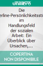 Die Borderline-Persönlichkeitsstörung im Handlungsfeld der sozialen Arbeit: Ein Überblick über Ursachen, Verlaufsformen und Interventionsmöglichkeiten. E-book. Formato PDF