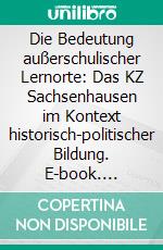 Die Bedeutung außerschulischer Lernorte: Das KZ Sachsenhausen im Kontext historisch-politischer Bildung. E-book. Formato PDF ebook di Juliane Felsch