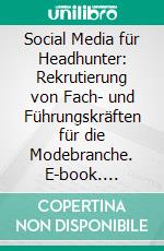 Social Media für Headhunter: Rekrutierung von Fach- und Führungskräften für die Modebranche. E-book. Formato PDF ebook