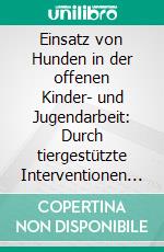 Einsatz von Hunden in der offenen Kinder- und Jugendarbeit: Durch tiergestützte Interventionen die Bewältigung von Entwicklungsaufgaben erleichtern. E-book. Formato PDF ebook di Réjane Zumbrunnen