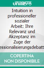 Intuition in professioneller sozialer Arbeit: Ihre Relevanz und Akzeptanz im Zuge der Professionalisierungsdebatte. E-book. Formato PDF ebook