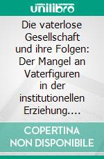 Die vaterlose Gesellschaft und ihre Folgen: Der Mangel an Vaterfiguren in der institutionellen Erziehung. E-book. Formato PDF ebook di Axel Sichler