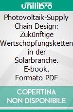 Photovoltaik-Supply Chain Design: Zukünftige Wertschöpfungsketten in der Solarbranche. E-book. Formato PDF ebook di Mohamed Baschar Akkad