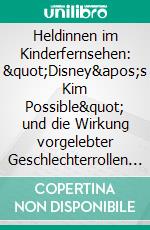 Heldinnen im Kinderfernsehen: &quot;Disney&apos;s Kim Possible&quot; und die Wirkung vorgelebter Geschlechterrollen auf Kinder. E-book. Formato PDF ebook