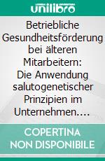 Betriebliche Gesundheitsförderung bei älteren Mitarbeitern: Die Anwendung salutogenetischer Prinzipien im Unternehmen. E-book. Formato PDF ebook