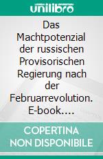 Das Machtpotenzial der russischen Provisorischen Regierung nach der Februarrevolution. E-book. Formato PDF