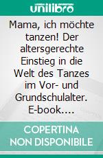 Mama, ich möchte tanzen! Der altersgerechte Einstieg in die Welt des Tanzes im Vor- und Grundschulalter. E-book. Formato PDF ebook