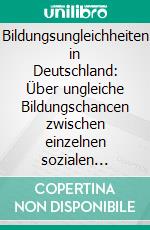 Bildungsungleichheiten in Deutschland: Über ungleiche Bildungschancen zwischen einzelnen sozialen Schichten sowie von Schülerinnen und Schülern mit Migrationshintergrund. E-book. Formato PDF ebook