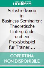 Selbstreflexion in Business-Seminaren: Theoretische Hintergründe und ein Praxisbeispiel für Trainer. E-book. Formato PDF ebook di Jürgen Hampe