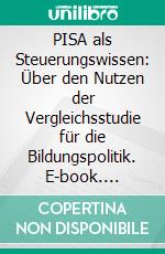 PISA als Steuerungswissen: Über den Nutzen der Vergleichsstudie für die Bildungspolitik. E-book. Formato PDF ebook di Melina Pütz