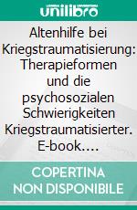 Altenhilfe bei Kriegstraumatisierung: Therapieformen und die psychosozialen Schwierigkeiten Kriegstraumatisierter. E-book. Formato PDF ebook di Judith Härri