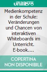 Medienkompetenz in der Schule: Veränderungen und Chancen von interaktiven Whiteboards im Unterricht. E-book. Formato PDF ebook di Julia Gaenge