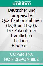 Deutscher und Europäischer Qualifikationsrahmen (DQR und EQR): Die Zukunft der beruflichen Bildung. E-book. Formato PDF ebook