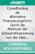 Crowdfunding als alternative Finanzierungsform: Durch die Methode der Schwarmfinanzierung von der Idee zum Massenprodukt. E-book. Formato PDF ebook